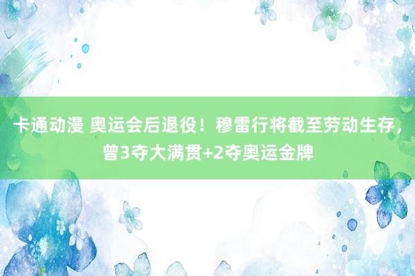 卡通动漫 奥运会后退役！穆雷行将截至劳动生存，曾3夺大满贯+2夺奥运金牌