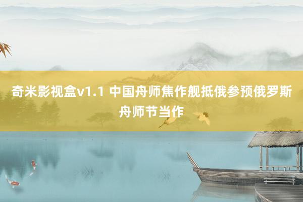 奇米影视盒v1.1 中国舟师焦作舰抵俄参预俄罗斯舟师节当作