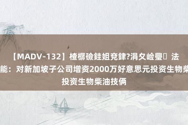 【MADV-132】楂樼礆銈姐兗銉?涓夊崄璺法 超卓新能:对新加坡子公司增资2000万好意思元投资生物柴油技俩