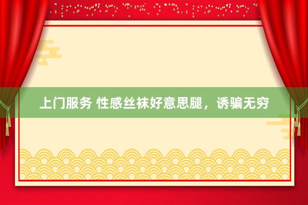 上门服务 性感丝袜好意思腿，诱骗无穷