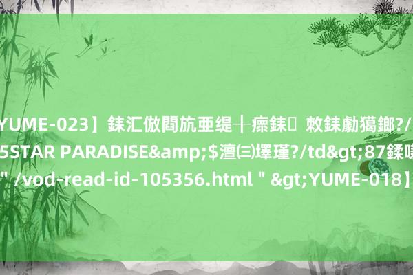 【YUME-023】銇汇倣閰斻亜缇╂瘝銇敇銇勮獦鎯?/a>2010-05-15STAR PARADISE&$澶㈢墿瑾?/td>87鍒嗛挓<a href=＂/vod-read-id-105356.html＂>YUME-018】濡栬壎婵°倢閫忋亼澶汉 灏忛噹鐞嗚彍 2024年格聂环线徒步，中秋国庆节召集