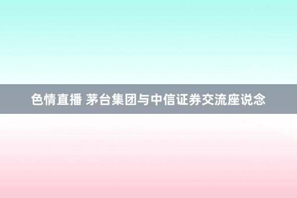 色情直播 茅台集团与中信证券交流座说念