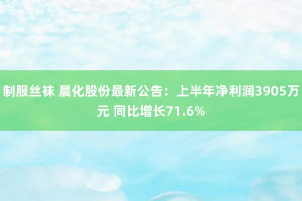 制服丝袜 晨化股份最新公告：上半年净利润3905万元 同比增长71.6%