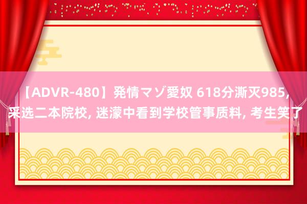 【ADVR-480】発情マゾ愛奴 618分澌灭985， 采选二本院校， 迷濛中看到学校管事质料， 考生笑了