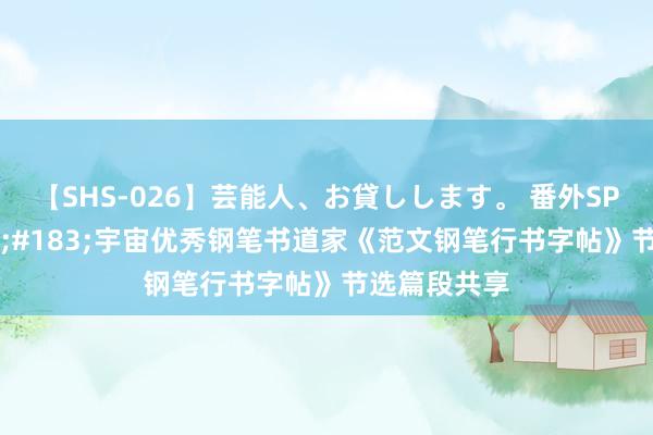 【SHS-026】芸能人、お貸しします。 番外SP 薛平&#183;宇宙优秀钢笔书道家《范文钢笔行书字帖》节选篇段共享