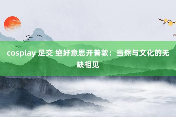 cosplay 足交 绝好意思开普敦：当然与文化的无缺相见
