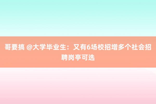 哥要搞 @大学毕业生：又有6场校招增多个社会招聘岗亭可选