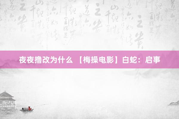 夜夜撸改为什么 【梅操电影】白蛇：启事