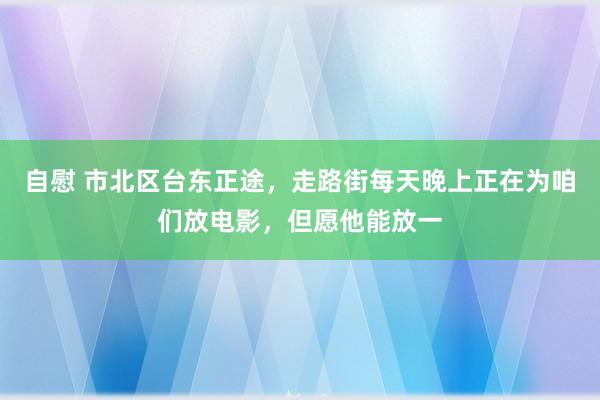 自慰 市北区台东正途,走路街每天晚上正在为咱们放电影,但愿他能放一