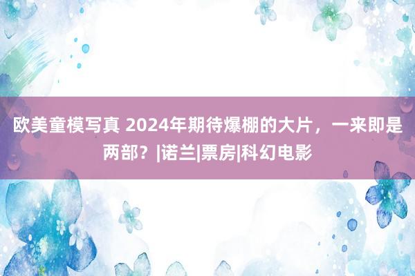欧美童模写真 2024年期待爆棚的大片，一来即是两部？|诺兰|票房|科幻电影