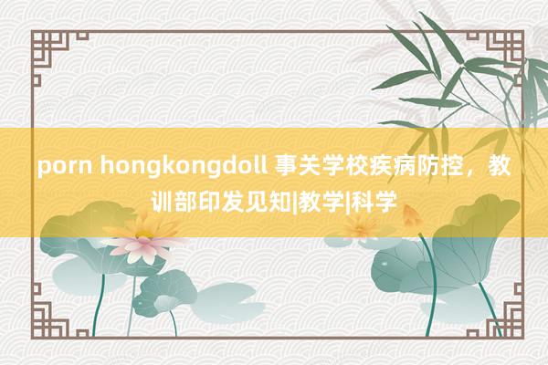 porn hongkongdoll 事关学校疾病防控，教训部印发见知|教学|科学