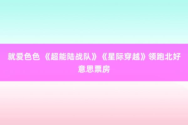 就爱色色 《超能陆战队》《星际穿越》领跑北好意思票房