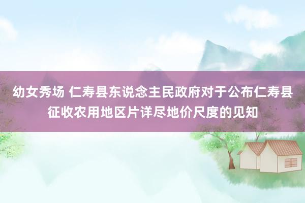 幼女秀场 仁寿县东说念主民政府对于公布仁寿县征收农用地区片详尽地价尺度的见知