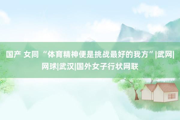 国产 女同 “体育精神便是挑战最好的我方”|武网|网球|武汉|国外女子行状网联