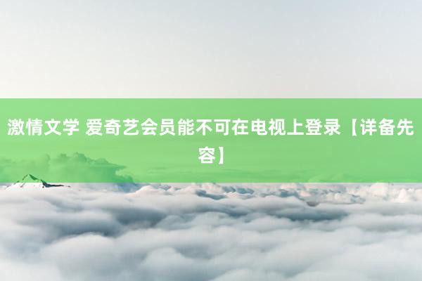 激情文学 爱奇艺会员能不可在电视上登录【详备先容】