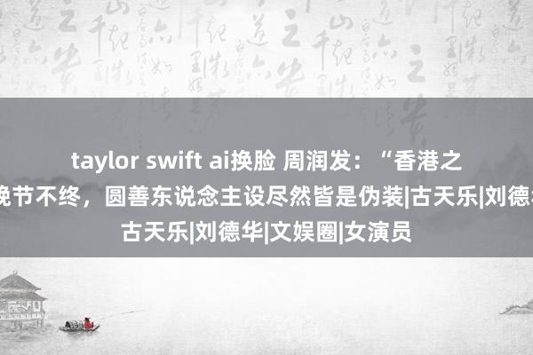 taylor swift ai换脸 周润发：“香港之子”跌落神坛，晚节不终，圆善东说念主设尽然皆是伪装|古天乐|刘德华|文娱圈|女演员