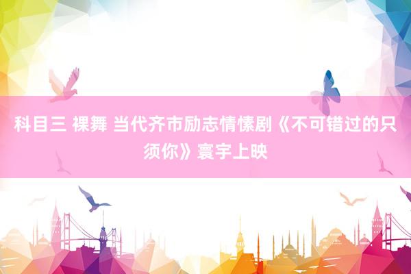 科目三 裸舞 当代齐市励志情愫剧《不可错过的只须你》寰宇上映