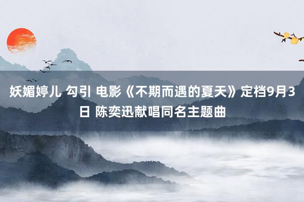 妖媚婷儿 勾引 电影《不期而遇的夏天》定档9月3日 陈奕迅献唱同名主题曲
