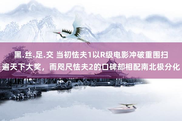 黑.丝.足.交 当初怯夫1以R级电影冲破重围扫遍天下大奖，而咫尺怯夫2的口碑却相配南北极分化
