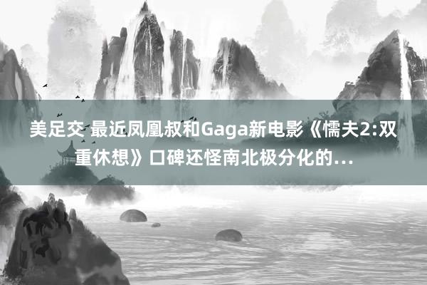 美足交 最近凤凰叔和Gaga新电影《懦夫2:双重休想》口碑还怪南北极分化的…