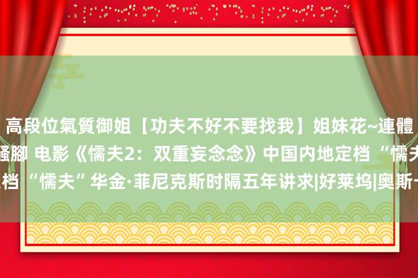 高段位氣質御姐【功夫不好不要找我】姐妹花~連體絲襪~大奶晃動~絲襪騷腳 电影《懦夫2：双重妄念念》中国内地定档 “懦夫”华金·菲尼克斯时隔五年讲求|好莱坞|奥斯卡|上海国际电影节