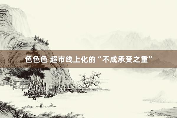 色色色 超市线上化的“不成承受之重”