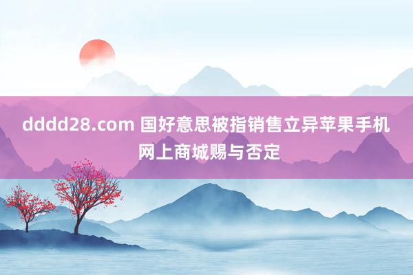 dddd28.com 国好意思被指销售立异苹果手机 网上商城赐与否定