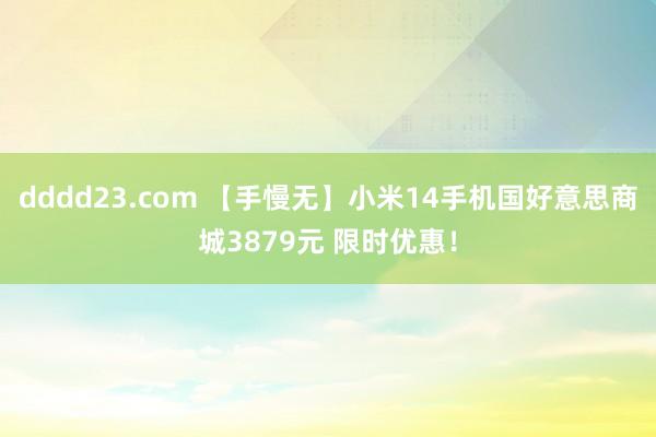 dddd23.com 【手慢无】小米14手机国好意思商城3879元 限时优惠！