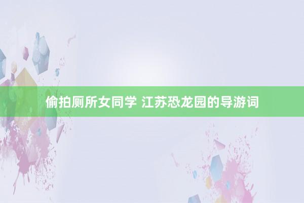 偷拍厕所女同学 江苏恐龙园的导游词