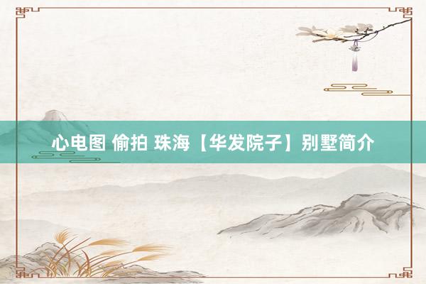 心电图 偷拍 珠海【华发院子】别墅简介