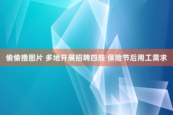 偷偷撸图片 多地开展招聘四肢 保险节后用工需求