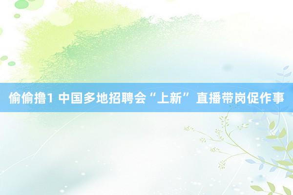偷偷撸1 中国多地招聘会“上新” 直播带岗促作事