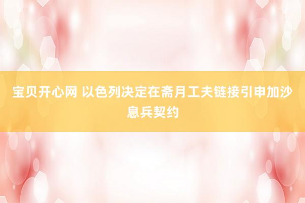 宝贝开心网 以色列决定在斋月工夫链接引申加沙息兵契约
