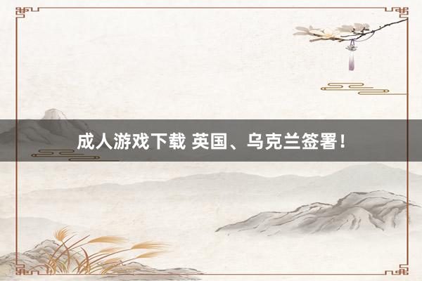 成人游戏下载 英国、乌克兰签署！