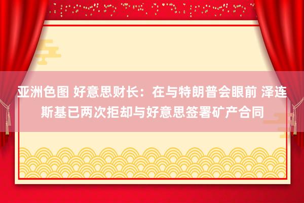 亚洲色图 好意思财长：在与特朗普会眼前 泽连斯基已两次拒却与好意思签署矿产合同