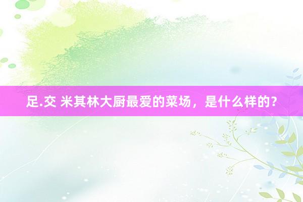 足.交 米其林大厨最爱的菜场，是什么样的？