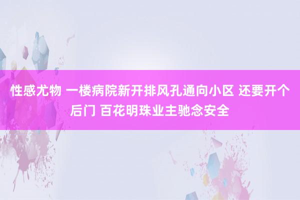 性感尤物 一楼病院新开排风孔通向小区 还要开个后门 百花明珠业主驰念安全