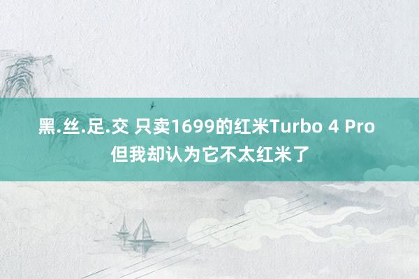 黑.丝.足.交 只卖1699的红米Turbo 4 Pro 但我却认为它不太红米了