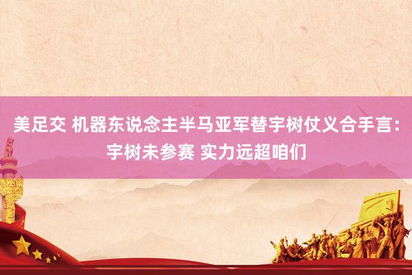 美足交 机器东说念主半马亚军替宇树仗义合手言：宇树未参赛 实力远超咱们