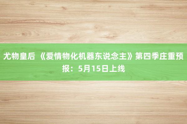 尤物皇后 《爱情物化机器东说念主》第四季庄重预报：5月15日上线