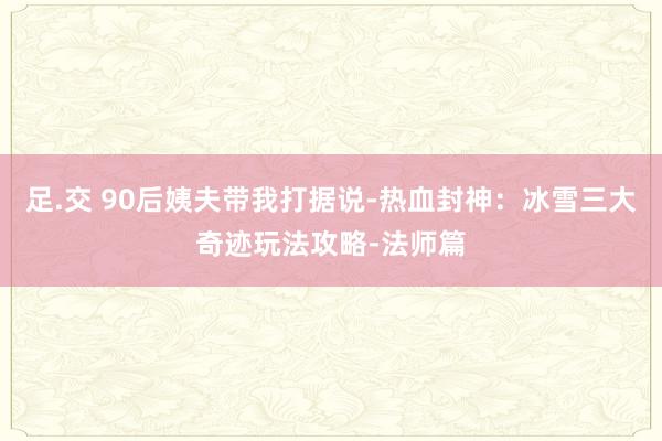 足.交 90后姨夫带我打据说-热血封神：冰雪三大奇迹玩法攻略-法师篇
