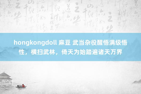 hongkongdoll 麻豆 武当杂役醒悟满级悟性，横扫武林，倚天为始踏遍诸天万界