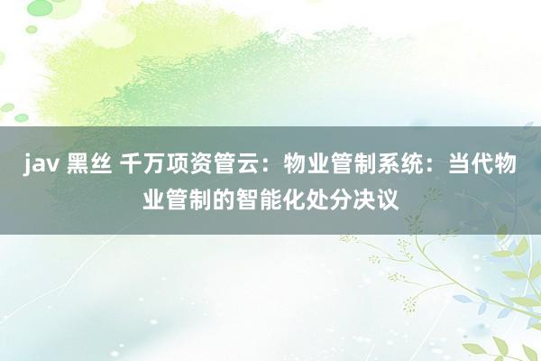 jav 黑丝 千万项资管云：物业管制系统：当代物业管制的智能化处分决议