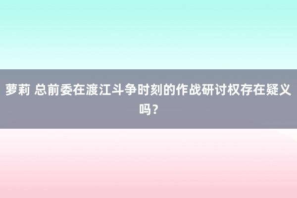 萝莉 总前委在渡江斗争时刻的作战研讨权存在疑义吗？