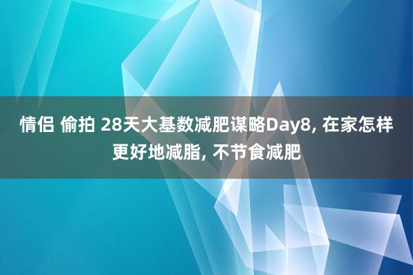 情侣 偷拍 28天大基数减肥谋略Day8， 在家怎样更好地减脂， 不节食减肥