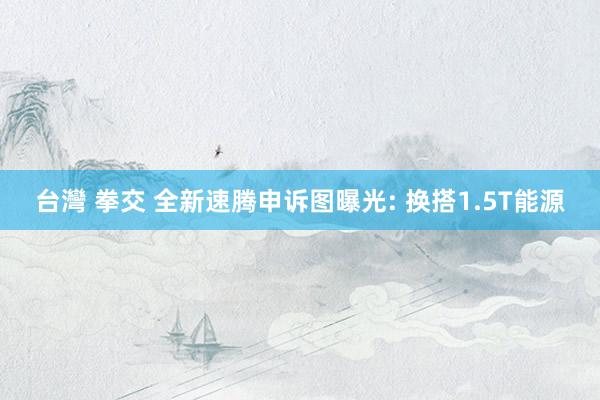 台灣 拳交 全新速腾申诉图曝光: 换搭1.5T能源