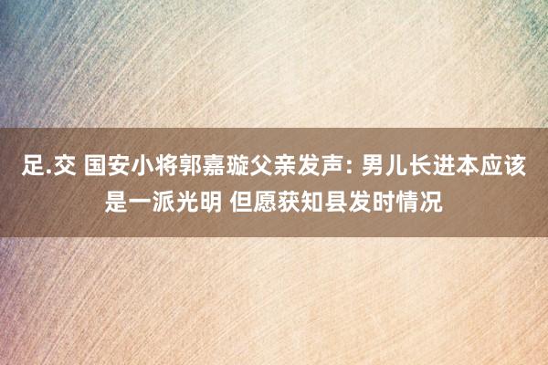 足.交 国安小将郭嘉璇父亲发声: 男儿长进本应该是一派光明 但愿获知县发时情况