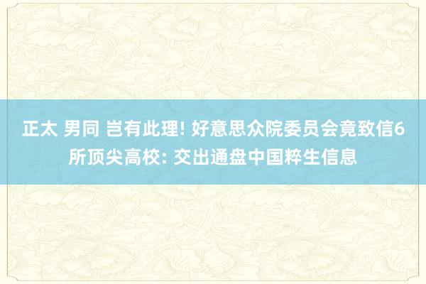 正太 男同 岂有此理! 好意思众院委员会竟致信6所顶尖高校: 交出通盘中国粹生信息