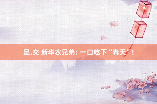 足.交 新华农兄弟: 一口吃下“春天”!