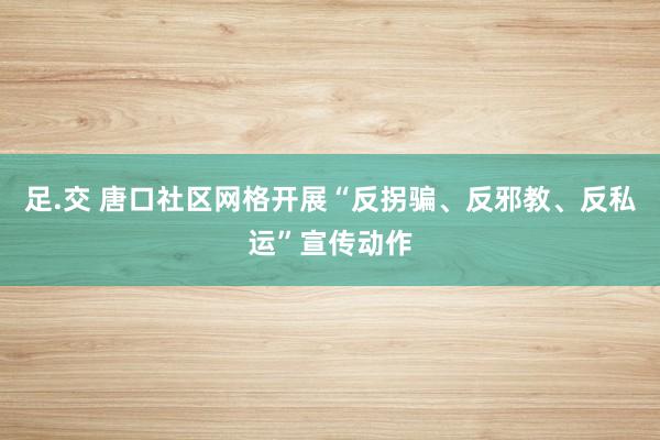 足.交 唐口社区网格开展“反拐骗、反邪教、反私运”宣传动作